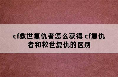 cf救世复仇者怎么获得 cf复仇者和救世复仇的区别